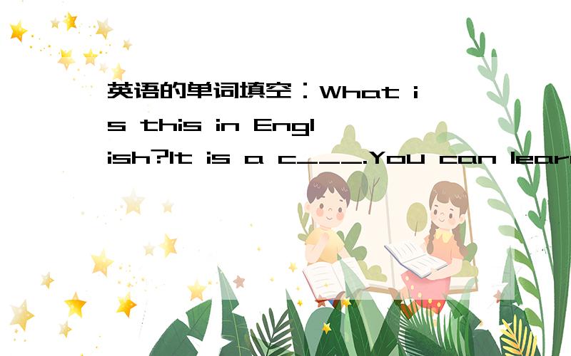 英语的单词填空：What is this in English?It is a c___.You can learn words from it.空格里填什么啊!