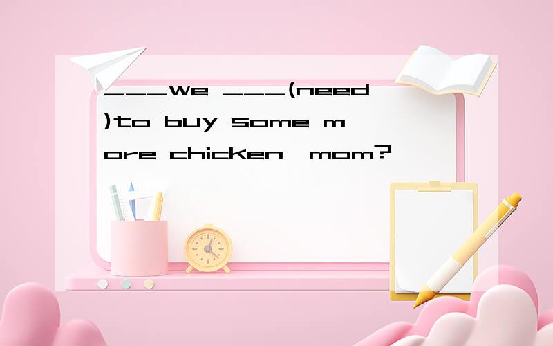 ___we ___(need)to buy some more chicken,mom?