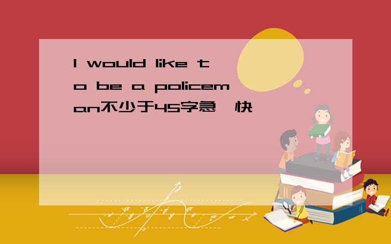 l would like to be a policeman不少于45字急,快