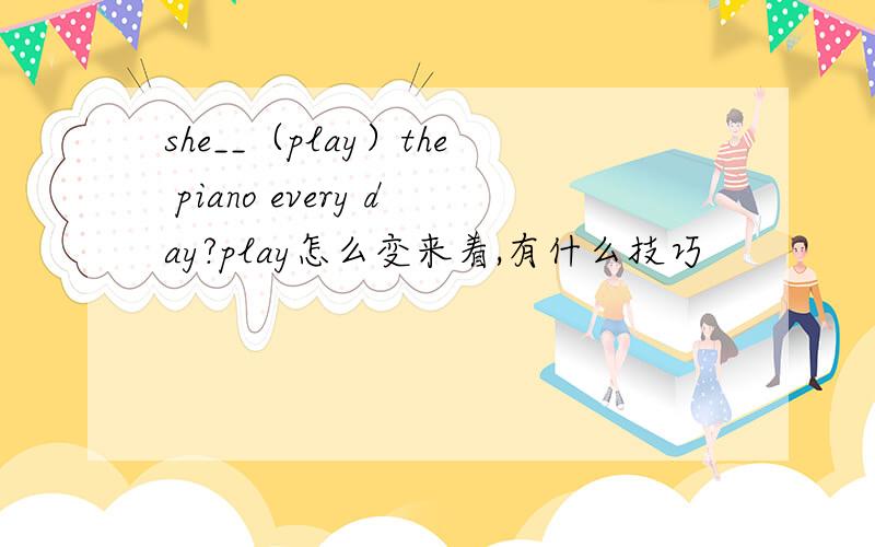 she__（play）the piano every day?play怎么变来着,有什么技巧