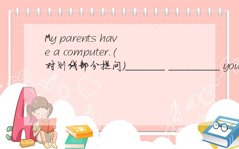 My parents have a computer.(对划线部分提问）_______ _________ your parents ________?