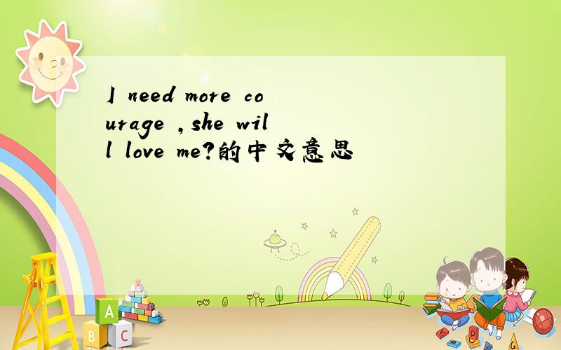 I need more courage ,she will love me?的中文意思