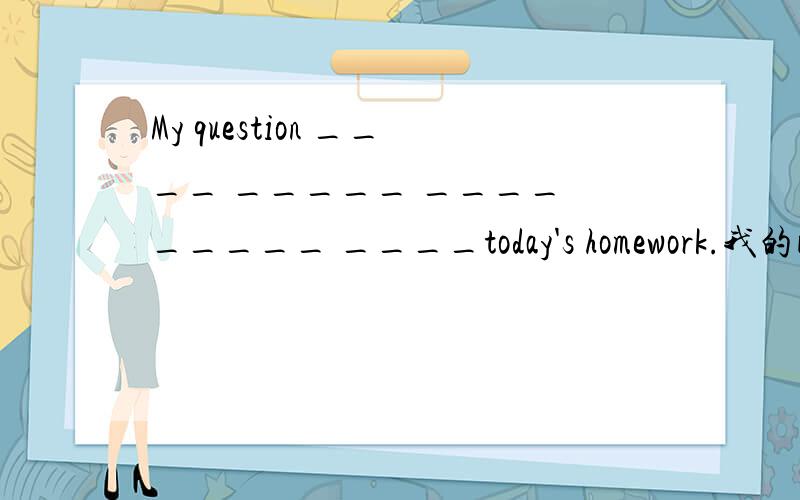 My question ____ _____ ____ _____ ____today's homework.我的问题与今天的作业有关 英语翻译