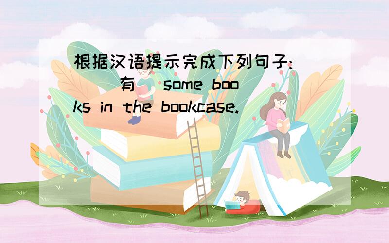 根据汉语提示完成下列句子:( )(有) some books in the bookcase.