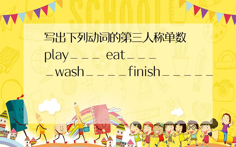 写出下列动词的第三人称单数 play___ eat____wash____finish_____