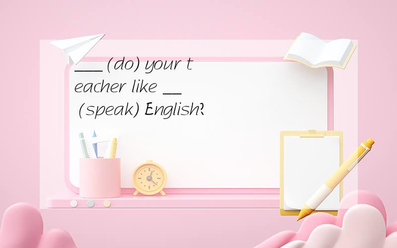 ___(do) your teacher like __(speak) English?