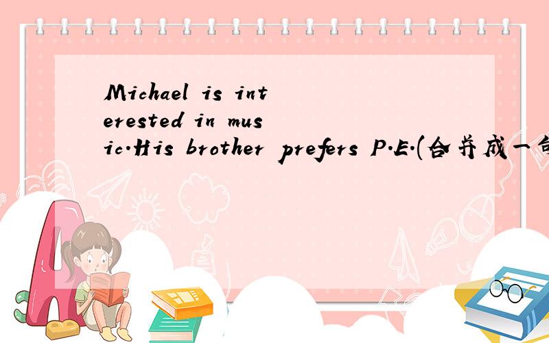 Michael is interested in music.His brother prefers P.E.(合并成一句话）希望哪位仁士能够帮帮忙