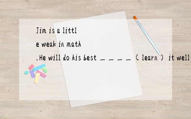 Jim is a little weak in math.He will do his best ____(learn) it well this term.