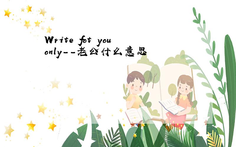 Write fot you only--老公什么意思