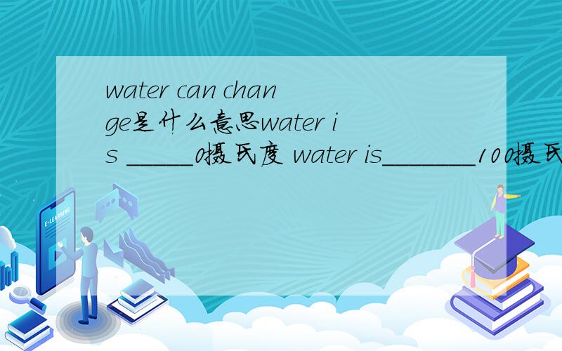 water can change是什么意思water is _____0摄氏度 water is_______100摄氏度.water can also change into雪花 雾 雨_____ ____ ________There is water in the水潭 小溪 大海_____ _____ _____Water is usefulPeople uae water to:倒水________