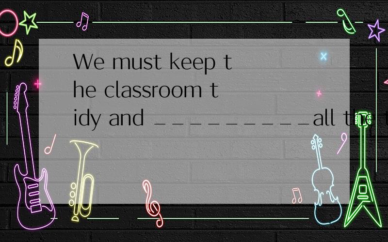 We must keep the classroom tidy and _________all the time.A.cleanly B.clearly C.clear D.clean