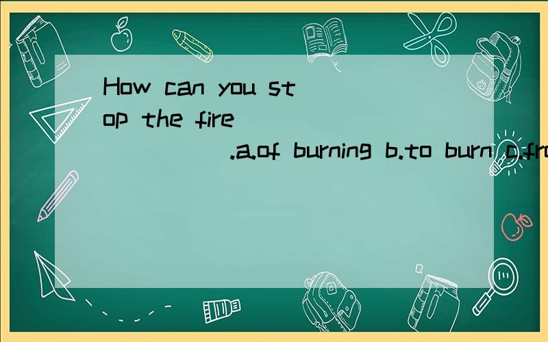 How can you stop the fire _______.a.of burning b.to burn c.from burning d.for burning