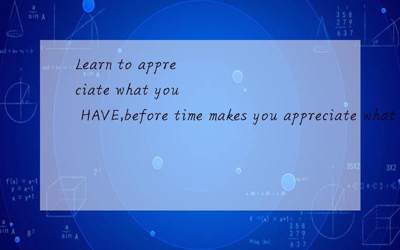 Learn to appreciate what you HAVE,before time makes you appreciate what you HAD.这句话的 主语是什么?what you have 是什么成分?是宾语从句?还是什么?what可以引导宾语从句吗?
