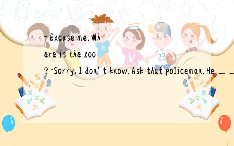 - Excuse me.Where is the zoo?-Sorry,I don’t know.Ask that policeman.He _____ know.A.shall B.may C.need D.would为什么？
