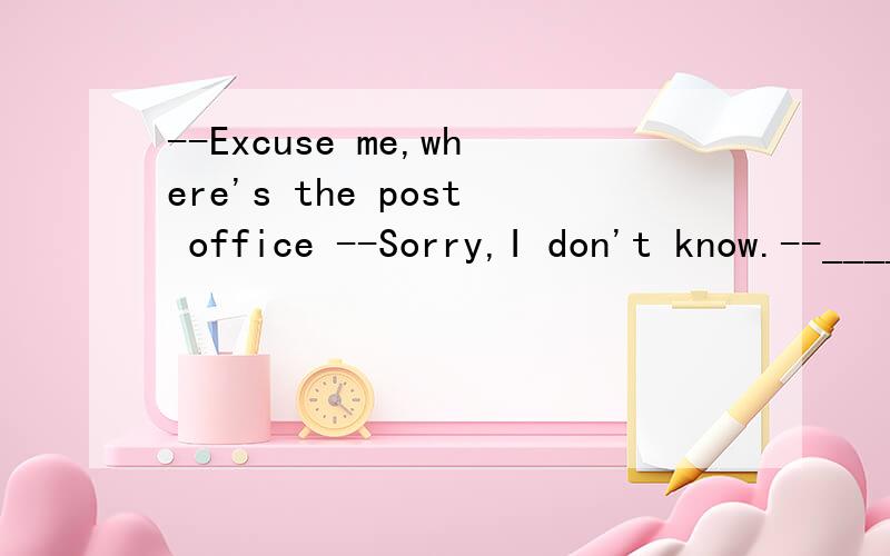 --Excuse me,where's the post office --Sorry,I don't know.--______ .--Excuse me,where's the post office --Sorry,I don't know.--______ .A.It doesn’t matter B.All right C.Thank you all the same D.Don't worry