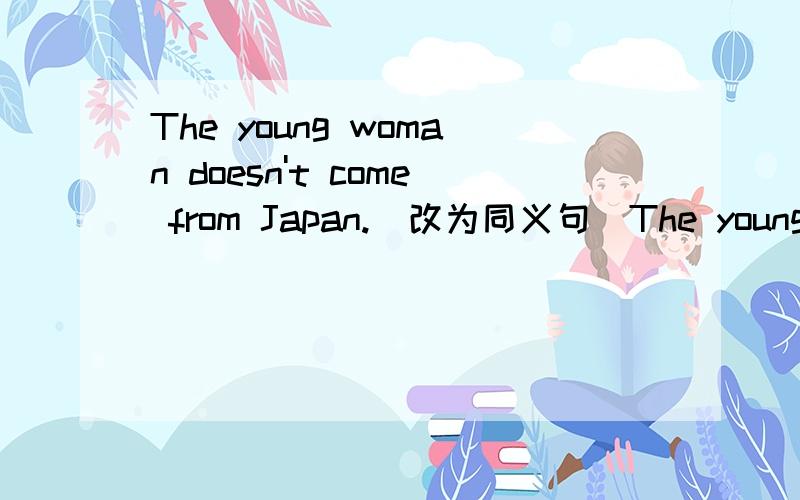 The young woman doesn't come from Japan.(改为同义句)The young woman _____ _____.
