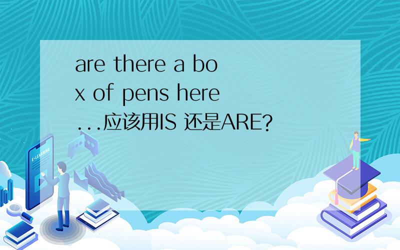 are there a box of pens here...应该用IS 还是ARE?
