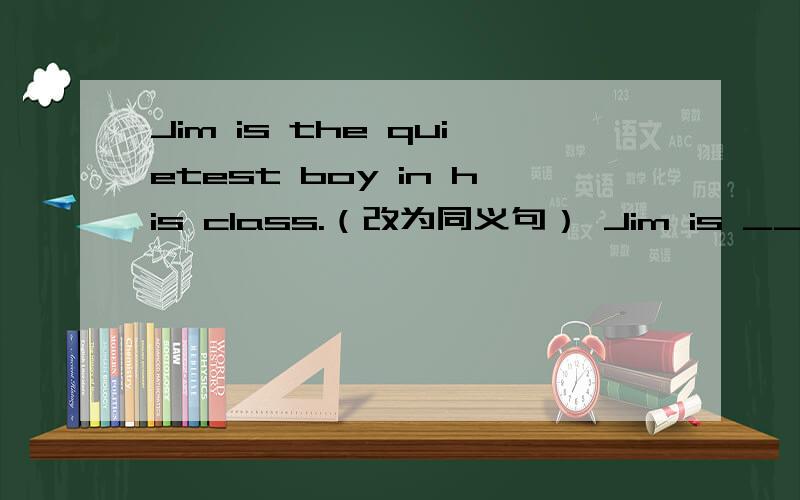 Jim is the quietest boy in his class.（改为同义句） Jim is __ __ __ __ __ in his class.