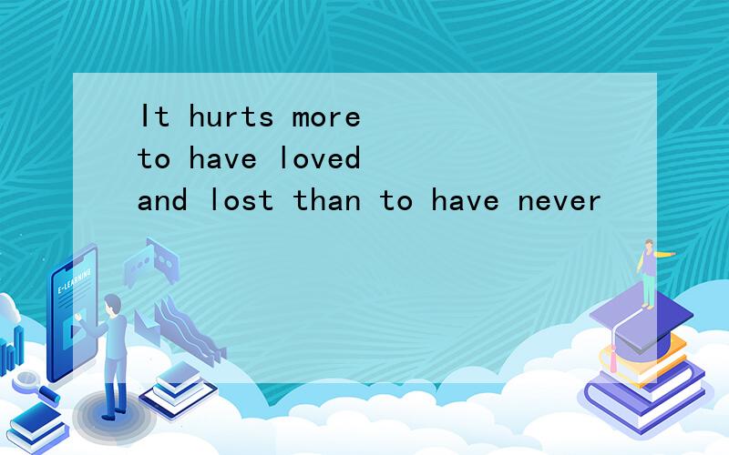 It hurts more to have loved and lost than to have never