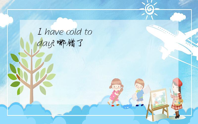 I have cold today?哪错了