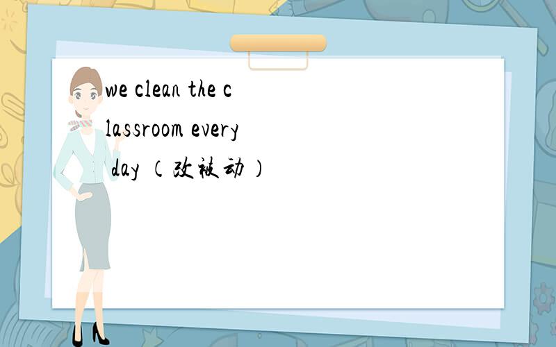 we clean the classroom every day （改被动）