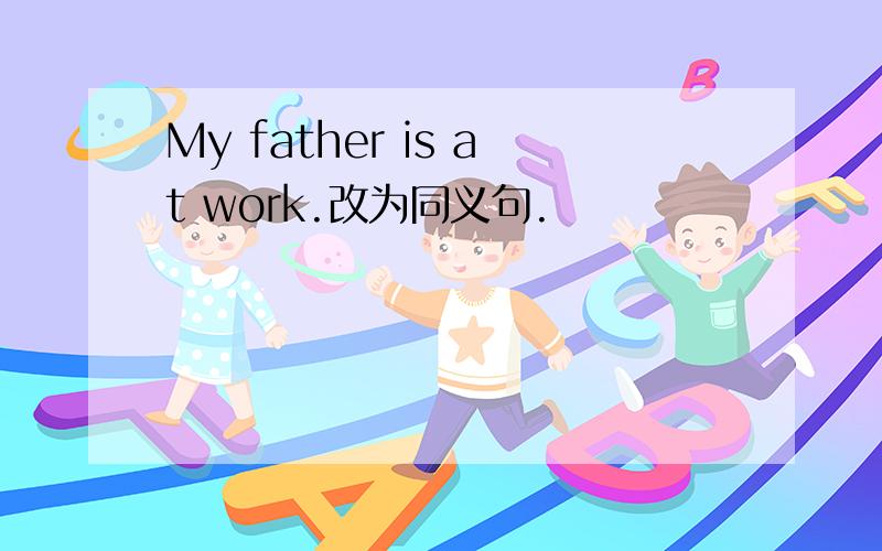 My father is at work.改为同义句.