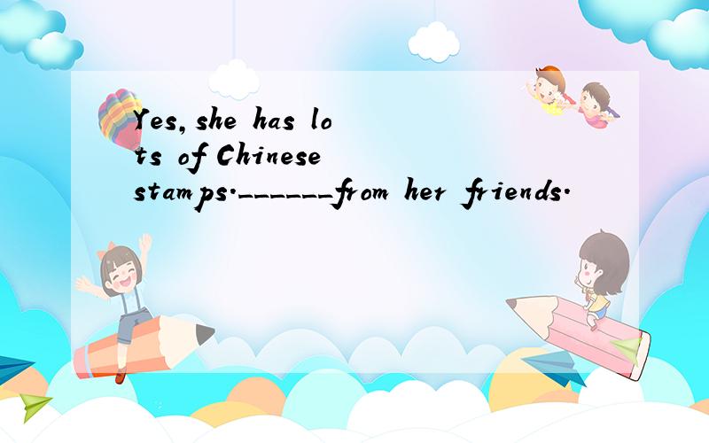 Yes,she has lots of Chinese stamps.______from her friends.