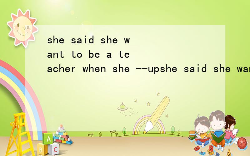 she said she want to be a teacher when she --upshe said she want to be a teacher when she --（grow）up用什么时态