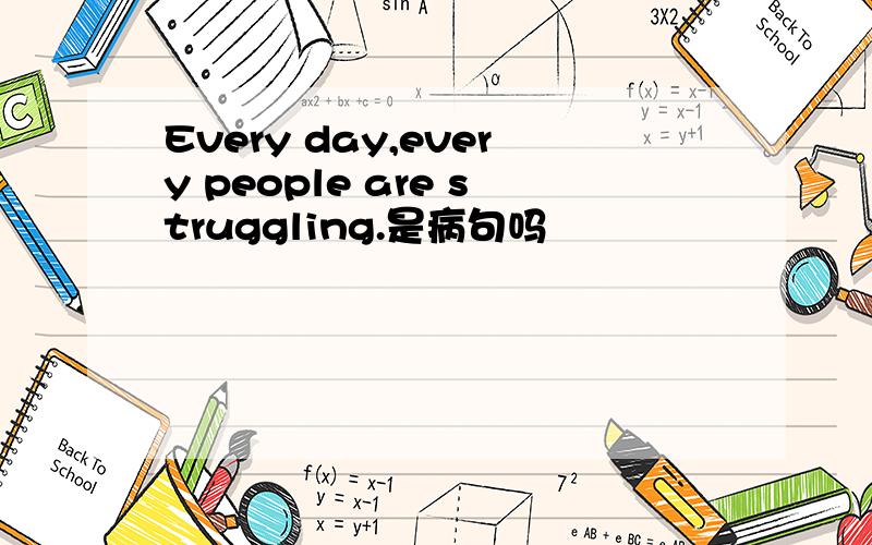 Every day,every people are struggling.是病句吗