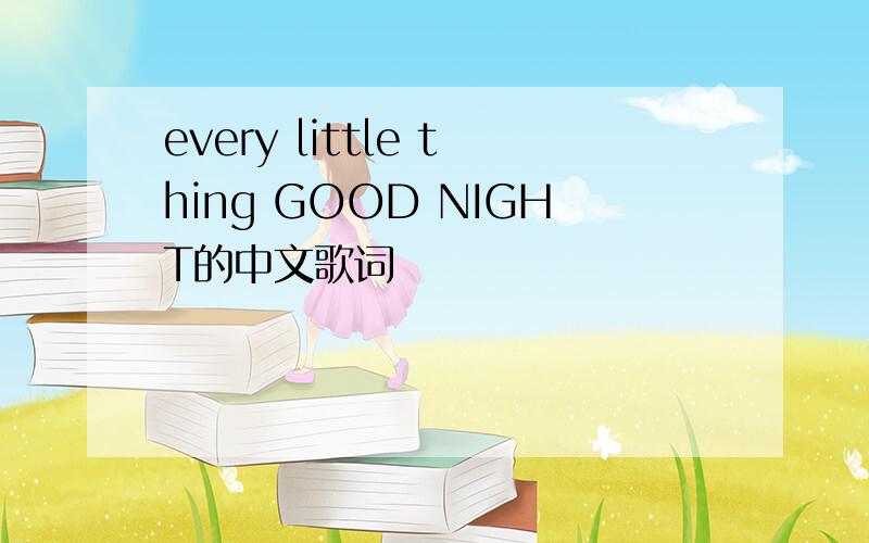every little thing GOOD NIGHT的中文歌词