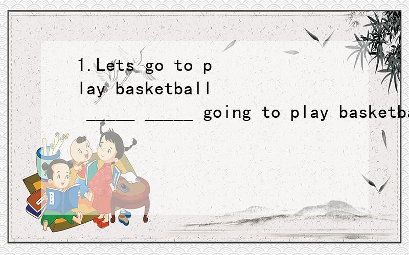 1.Lets go to play basketball _____ _____ going to play basketball?2.My mothers birthday is on Novemer 12____ _____your mothers birthday3.He is not old ______ ______go to work there4.I paid 20 yuan for the photo frame_____ _______did you pay for the p