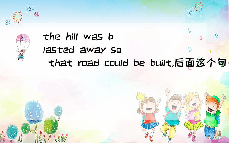 the hill was blasted away so that road could be built,后面这个句子为什么用过去式,so是所以的意思吗