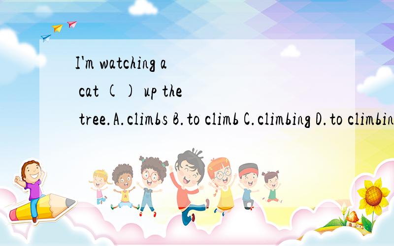 I'm watching a cat () up the tree.A.climbs B.to climb C.climbing D.to climbing