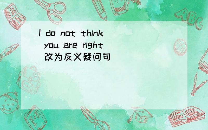 I do not think you are right 改为反义疑问句