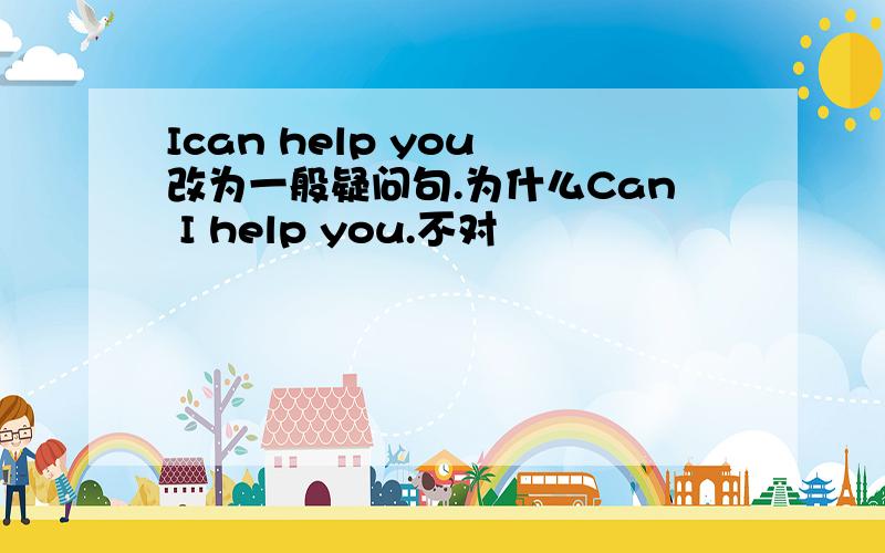 Ican help you 改为一般疑问句.为什么Can I help you.不对