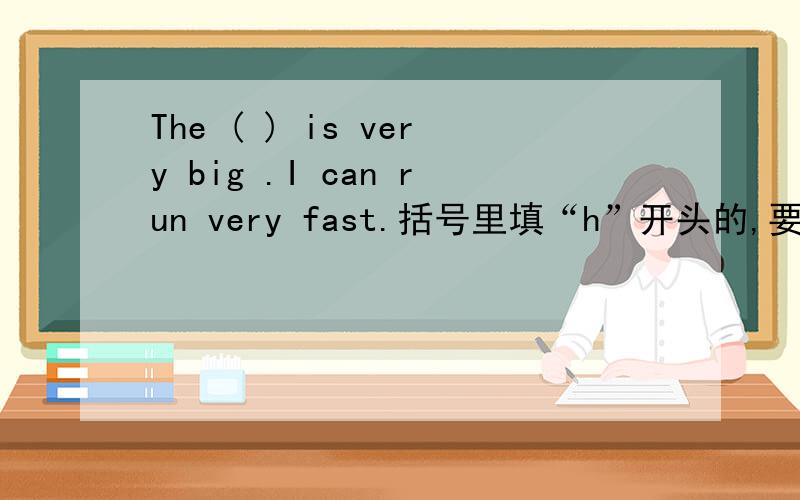 The ( ) is very big .I can run very fast.括号里填“h”开头的,要答案加翻译.