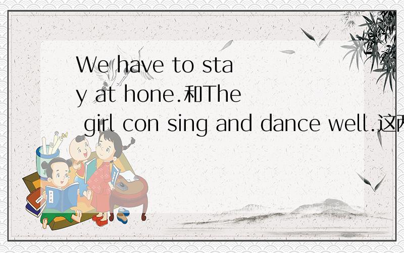 We have to stay at hone.和The girl con sing and dance well.这两句话怎样变成一般疑问句?同上