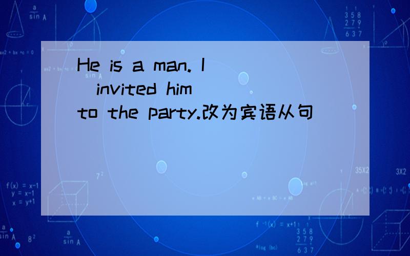 He is a man. I  invited him to the party.改为宾语从句