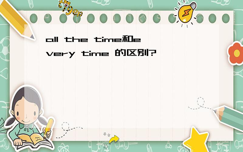 all the time和every time 的区别?