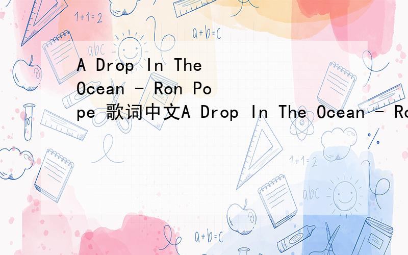 A Drop In The Ocean - Ron Pope 歌词中文A Drop In The Ocean - Ron Pope A drop in the oceanA change in the weatherI was praying that you and me might end up togetherIt's like wishing for rain as I stand in the desertBut I'm holding you closer than