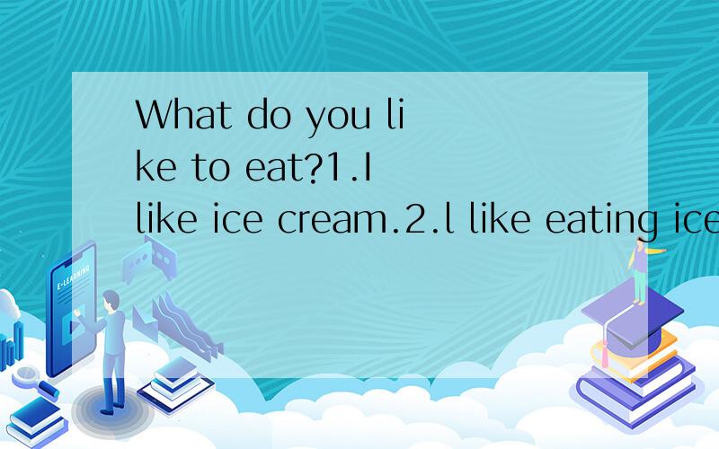 What do you like to eat?1.I like ice cream.2.l like eating ice cream.3.i like to eat ice cream.选哪个?为什么?讲祥细点,