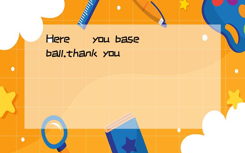 Here（）you baseball.thank you