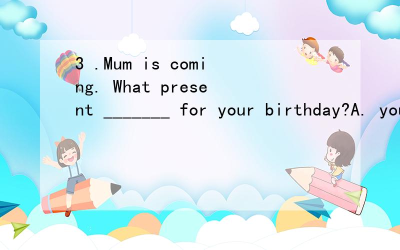 3 .Mum is coming. What present _______ for your birthday?A. you expect she has got   B. you expect has she got  C. do you expect she has got 我知道C项是对的,只是想问A\B,我认为you expect 视作插入语,省去不看,则B项为：What pre