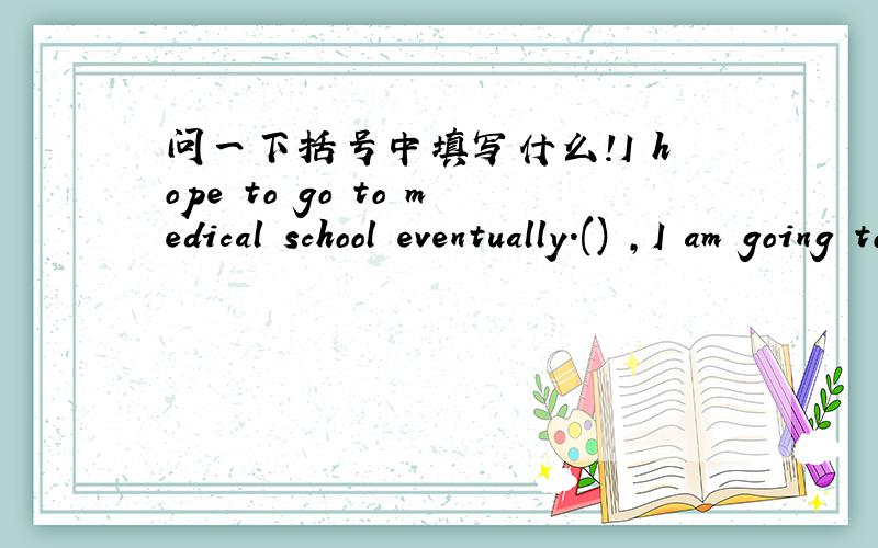 问一下括号中填写什么!I hope to go to medical school eventually.() ,I am going to learn Chinese.