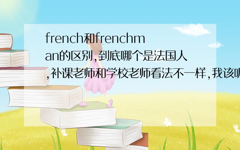 french和frenchman的区别,到底哪个是法国人,补课老师和学校老师看法不一样,我该听谁的?补课老师：frenchman是对的学校老师：french是对的
