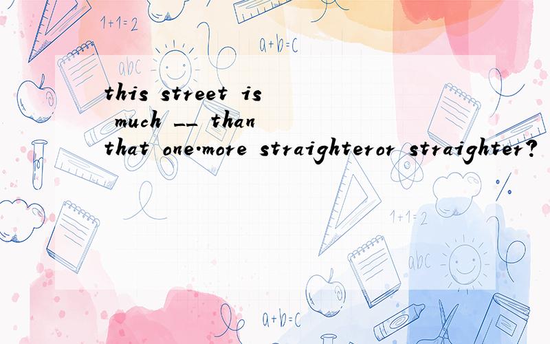 this street is much __ than that one.more straighteror straighter?
