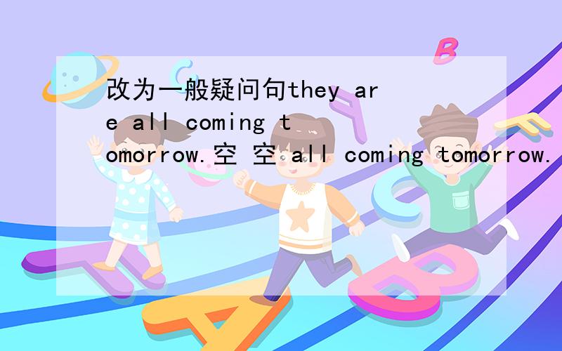 改为一般疑问句they are all coming tomorrow.空 空 all coming tomorrow.