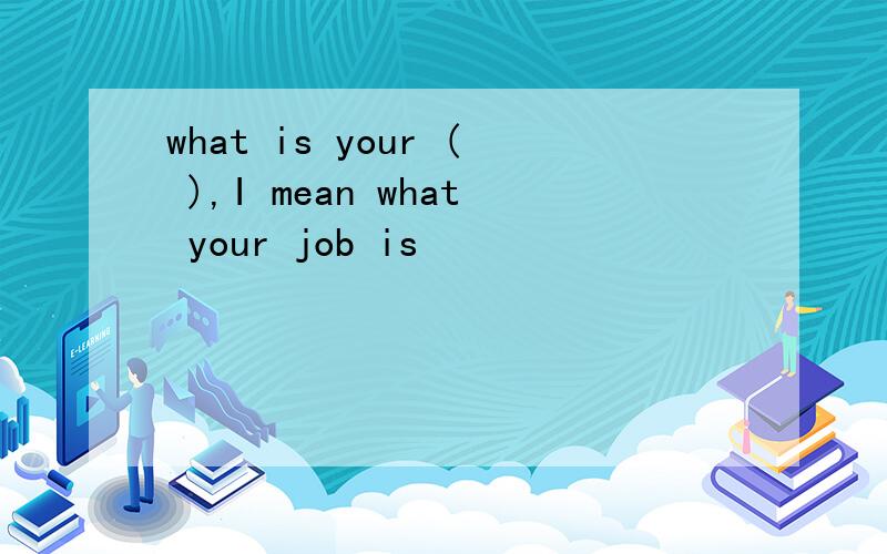 what is your ( ),I mean what your job is