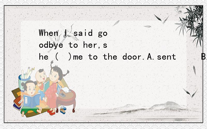 When I said goodbye to her,she (  )me to the door.A.sent     B.showed谁能告诉我这两个词用在这句话中的感情差异?谢谢了