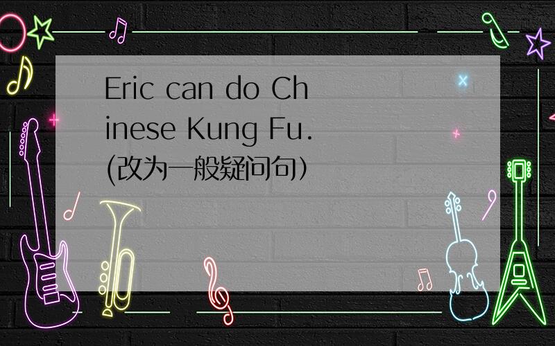 Eric can do Chinese Kung Fu.(改为一般疑问句）